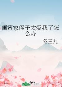 闺蜜家侄子太爱我了怎么办