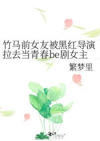 竹马前女友被黑红导演拉去当青春be剧女主角（娱乐圈）