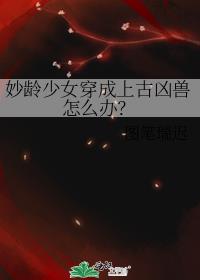 妙龄少女穿成上古凶兽怎么办？