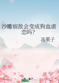 沙雕宿敌会变成狗血虐恋吗？